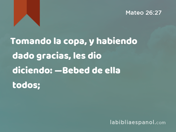 Tomando la copa, y habiendo dado gracias, les dio diciendo: —Bebed de ella todos; - Mateo 26:27