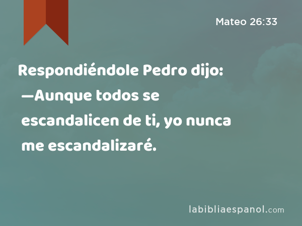 Respondiéndole Pedro dijo: —Aunque todos se escandalicen de ti, yo nunca me escandalizaré. - Mateo 26:33