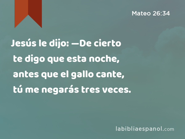 Jesús le dijo: —De cierto te digo que esta noche, antes que el gallo cante, tú me negarás tres veces. - Mateo 26:34