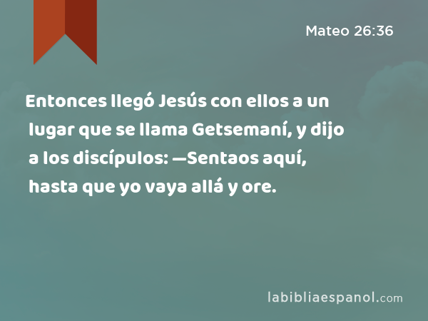 Entonces llegó Jesús con ellos a un lugar que se llama Getsemaní, y dijo a los discípulos: —Sentaos aquí, hasta que yo vaya allá y ore. - Mateo 26:36