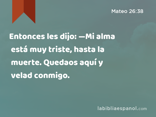 Entonces les dijo: —Mi alma está muy triste, hasta la muerte. Quedaos aquí y velad conmigo. - Mateo 26:38