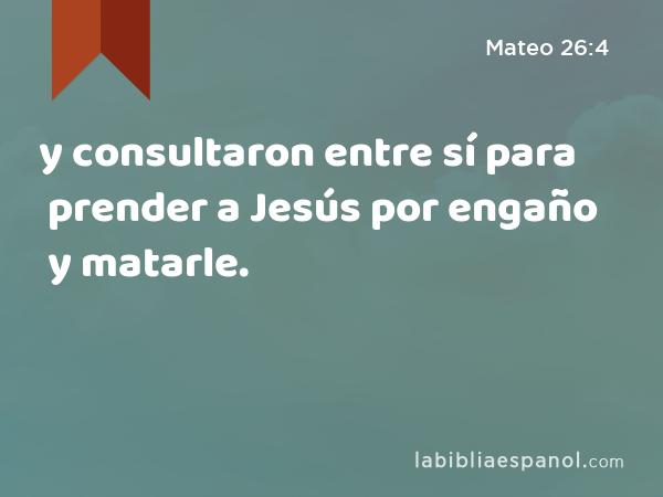 y consultaron entre sí para prender a Jesús por engaño y matarle. - Mateo 26:4