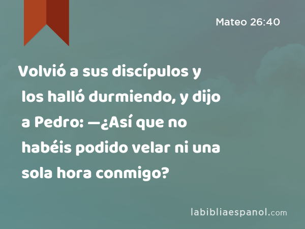 Volvió a sus discípulos y los halló durmiendo, y dijo a Pedro: —¿Así que no habéis podido velar ni una sola hora conmigo? - Mateo 26:40