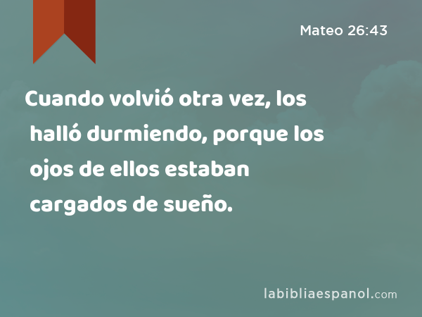 Cuando volvió otra vez, los halló durmiendo, porque los ojos de ellos estaban cargados de sueño. - Mateo 26:43