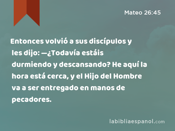 Entonces volvió a sus discípulos y les dijo: —¿Todavía estáis durmiendo y descansando? He aquí la hora está cerca, y el Hijo del Hombre va a ser entregado en manos de pecadores. - Mateo 26:45