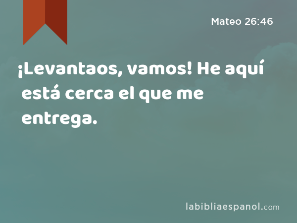 ¡Levantaos, vamos! He aquí está cerca el que me entrega. - Mateo 26:46