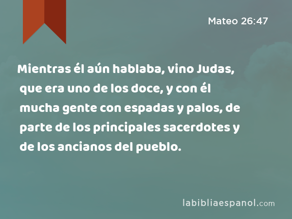 Mientras él aún hablaba, vino Judas, que era uno de los doce, y con él mucha gente con espadas y palos, de parte de los principales sacerdotes y de los ancianos del pueblo. - Mateo 26:47