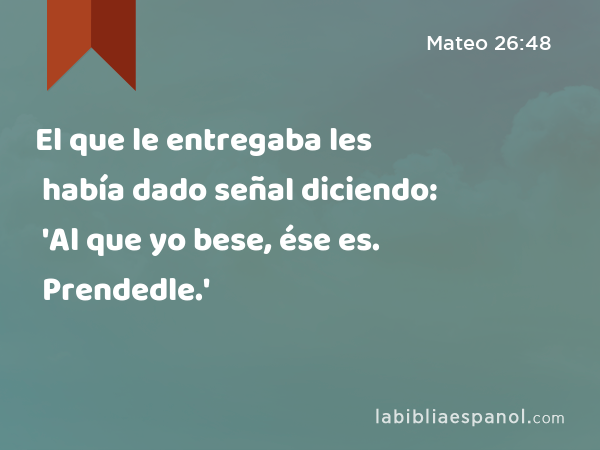 El que le entregaba les había dado señal diciendo: 'Al que yo bese, ése es. Prendedle.' - Mateo 26:48