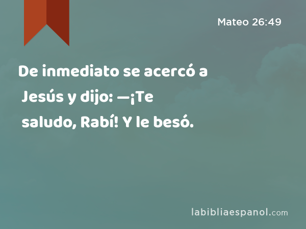 De inmediato se acercó a Jesús y dijo: —¡Te saludo, Rabí! Y le besó. - Mateo 26:49