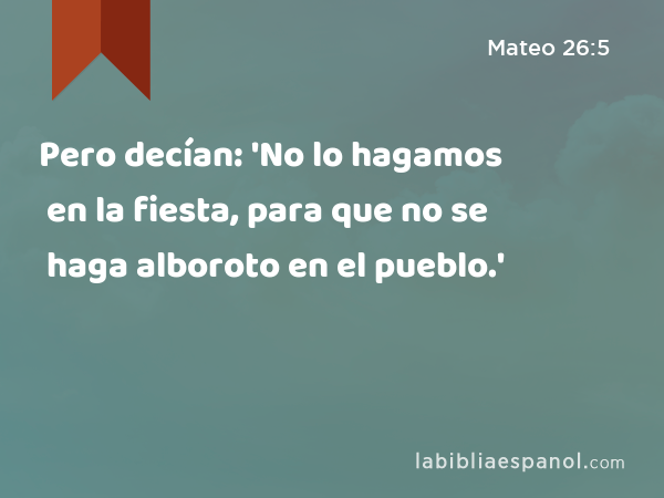 Pero decían: 'No lo hagamos en la fiesta, para que no se haga alboroto en el pueblo.' - Mateo 26:5