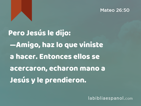 Pero Jesús le dijo: —Amigo, haz lo que viniste a hacer. Entonces ellos se acercaron, echaron mano a Jesús y le prendieron. - Mateo 26:50