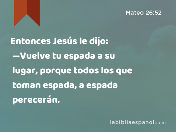 Entonces Jesús le dijo: —Vuelve tu espada a su lugar, porque todos los que toman espada, a espada perecerán. - Mateo 26:52