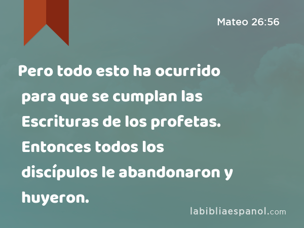 Pero todo esto ha ocurrido para que se cumplan las Escrituras de los profetas. Entonces todos los discípulos le abandonaron y huyeron. - Mateo 26:56