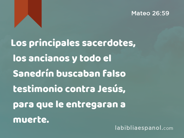 Los principales sacerdotes, los ancianos y todo el Sanedrín buscaban falso testimonio contra Jesús, para que le entregaran a muerte. - Mateo 26:59