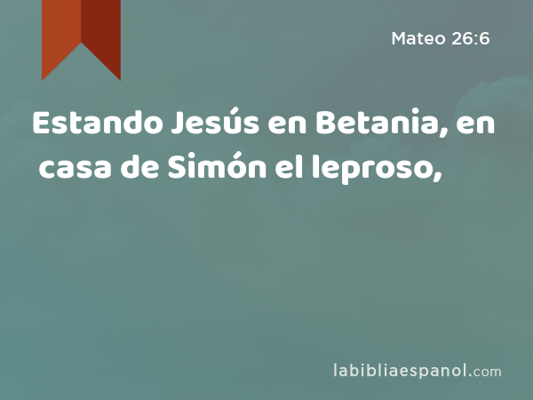 Estando Jesús en Betania, en casa de Simón el leproso, - Mateo 26:6