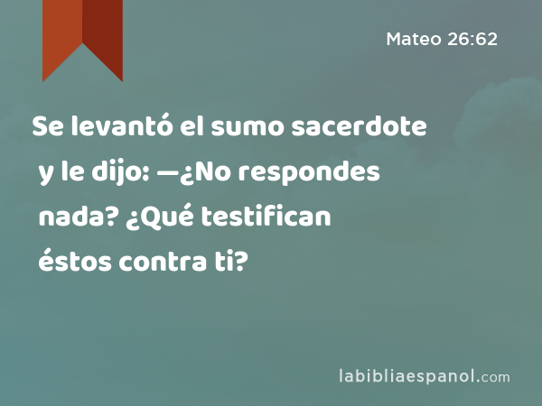 Se levantó el sumo sacerdote y le dijo: —¿No respondes nada? ¿Qué testifican éstos contra ti? - Mateo 26:62