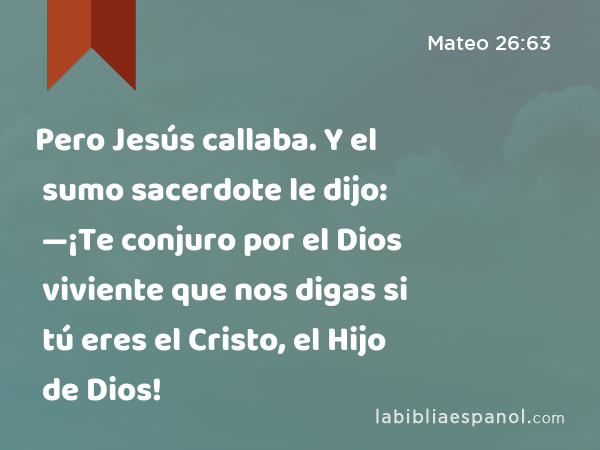 Pero Jesús callaba. Y el sumo sacerdote le dijo: —¡Te conjuro por el Dios viviente que nos digas si tú eres el Cristo, el Hijo de Dios! - Mateo 26:63