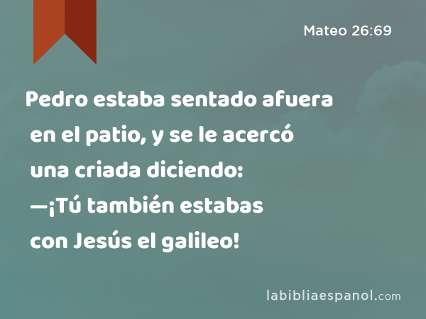 Pedro estaba sentado afuera en el patio, y se le acercó una criada diciendo: —¡Tú también estabas con Jesús el galileo! - Mateo 26:69