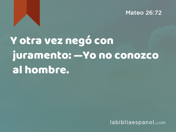 Y otra vez negó con juramento: —Yo no conozco al hombre. - Mateo 26:72