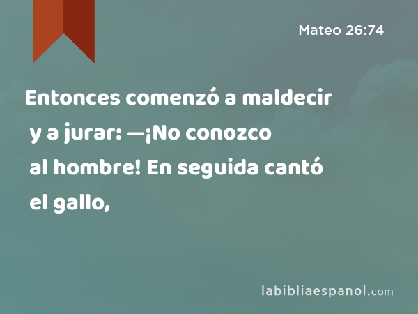 Entonces comenzó a maldecir y a jurar: —¡No conozco al hombre! En seguida cantó el gallo, - Mateo 26:74