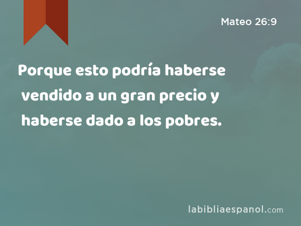 Porque esto podría haberse vendido a un gran precio y haberse dado a los pobres. - Mateo 26:9