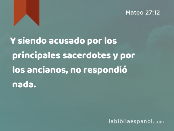 Y siendo acusado por los principales sacerdotes y por los ancianos, no respondió nada. - Mateo 27:12