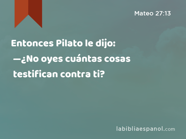 Entonces Pilato le dijo: —¿No oyes cuántas cosas testifican contra ti? - Mateo 27:13