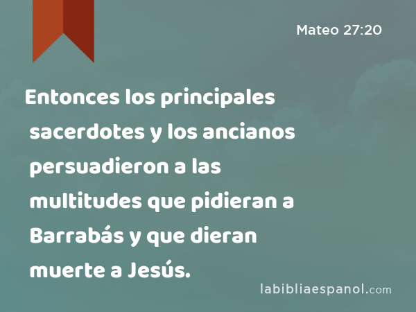 Entonces los principales sacerdotes y los ancianos persuadieron a las multitudes que pidieran a Barrabás y que dieran muerte a Jesús. - Mateo 27:20