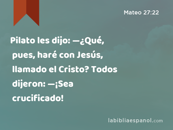 Pilato les dijo: —¿Qué, pues, haré con Jesús, llamado el Cristo? Todos dijeron: —¡Sea crucificado! - Mateo 27:22