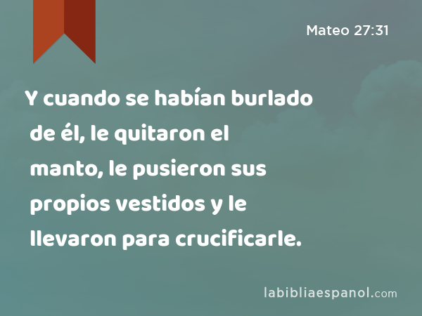 Y cuando se habían burlado de él, le quitaron el manto, le pusieron sus propios vestidos y le llevaron para crucificarle. - Mateo 27:31