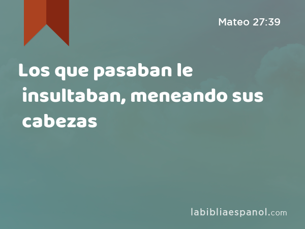 Los que pasaban le insultaban, meneando sus cabezas - Mateo 27:39