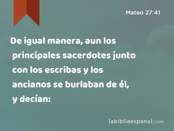 De igual manera, aun los principales sacerdotes junto con los escribas y los ancianos se burlaban de él, y decían: - Mateo 27:41