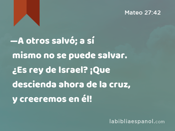 —A otros salvó; a sí mismo no se puede salvar. ¿Es rey de Israel? ¡Que descienda ahora de la cruz, y creeremos en él! - Mateo 27:42