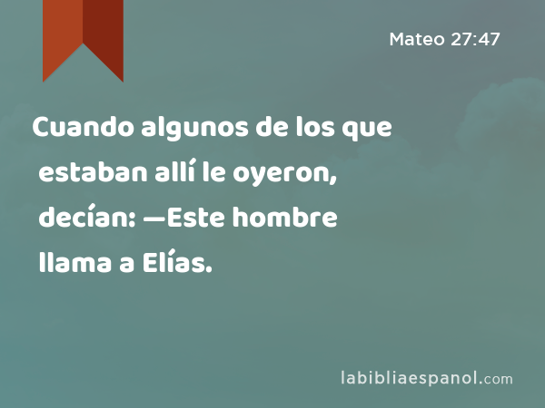 Cuando algunos de los que estaban allí le oyeron, decían: —Este hombre llama a Elías. - Mateo 27:47