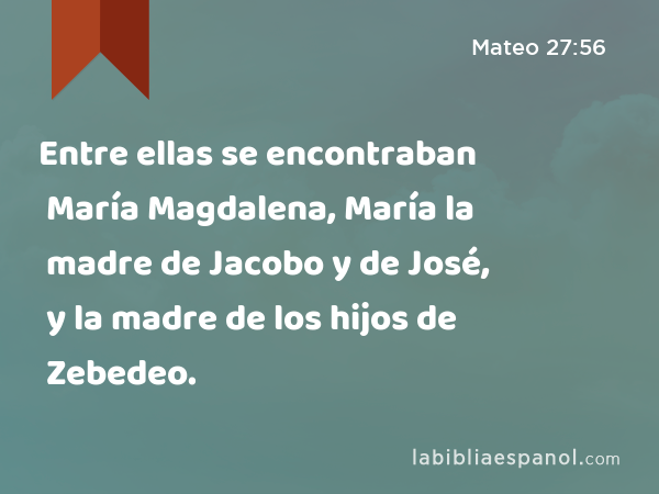 Entre ellas se encontraban María Magdalena, María la madre de Jacobo y de José, y la madre de los hijos de Zebedeo. - Mateo 27:56