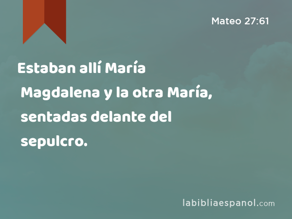 Estaban allí María Magdalena y la otra María, sentadas delante del sepulcro. - Mateo 27:61