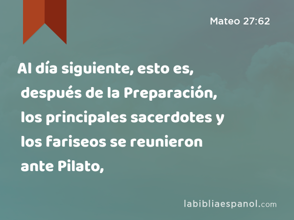 Al día siguiente, esto es, después de la Preparación, los principales sacerdotes y los fariseos se reunieron ante Pilato, - Mateo 27:62