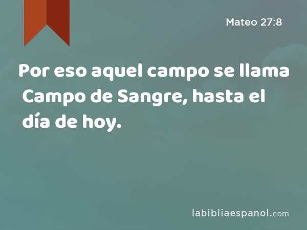 Por eso aquel campo se llama Campo de Sangre, hasta el día de hoy. - Mateo 27:8