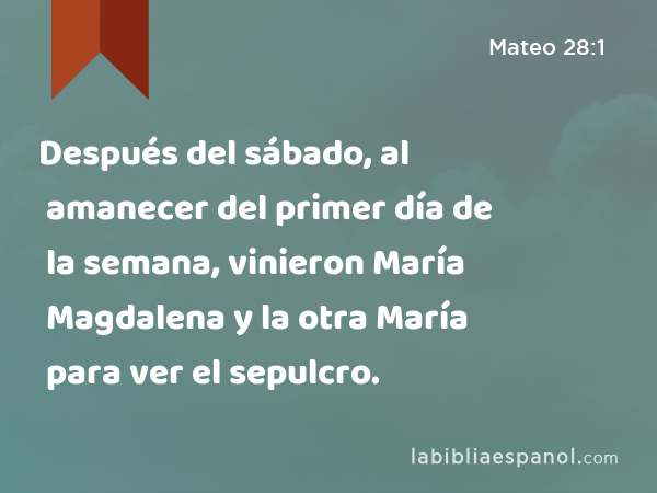 Después del sábado, al amanecer del primer día de la semana, vinieron María Magdalena y la otra María para ver el sepulcro. - Mateo 28:1