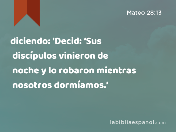 diciendo: 'Decid: ‘Sus discípulos vinieron de noche y lo robaron mientras nosotros dormíamos.’ - Mateo 28:13