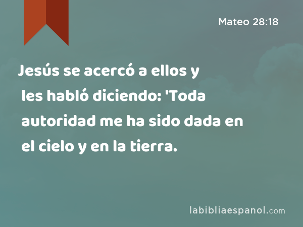 Jesús se acercó a ellos y les habló diciendo: 'Toda autoridad me ha sido dada en el cielo y en la tierra. - Mateo 28:18