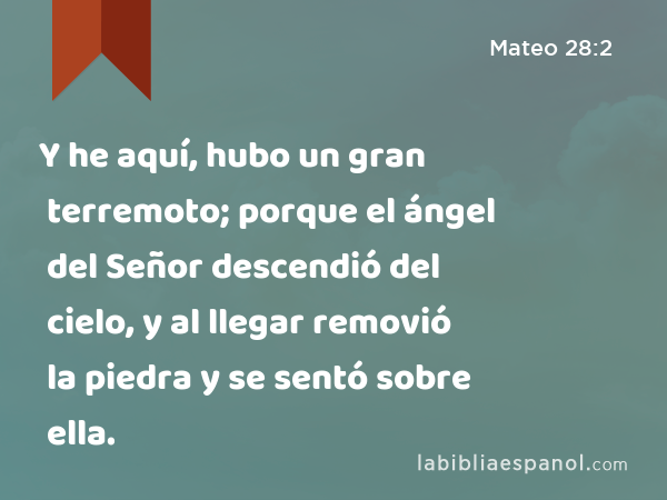 Y he aquí, hubo un gran terremoto; porque el ángel del Señor descendió del cielo, y al llegar removió la piedra y se sentó sobre ella. - Mateo 28:2