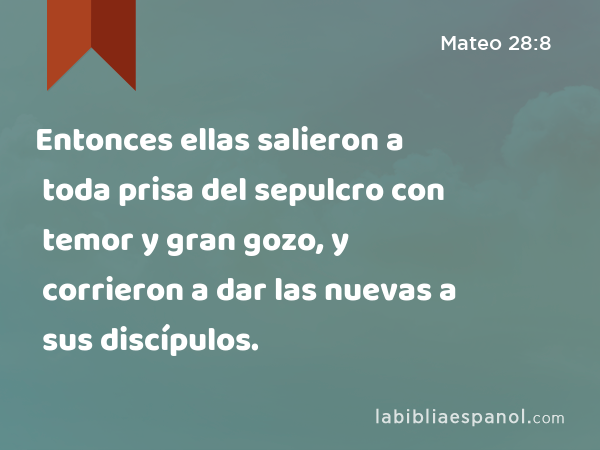 Entonces ellas salieron a toda prisa del sepulcro con temor y gran gozo, y corrieron a dar las nuevas a sus discípulos. - Mateo 28:8