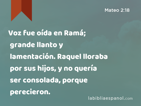 Voz fue oída en Ramá; grande llanto y lamentación. Raquel lloraba por sus hijos, y no quería ser consolada, porque perecieron. - Mateo 2:18