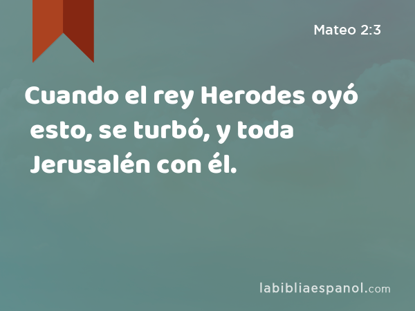 Cuando el rey Herodes oyó esto, se turbó, y toda Jerusalén con él. - Mateo 2:3