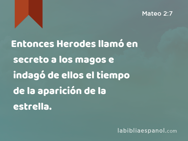 Entonces Herodes llamó en secreto a los magos e indagó de ellos el tiempo de la aparición de la estrella. - Mateo 2:7