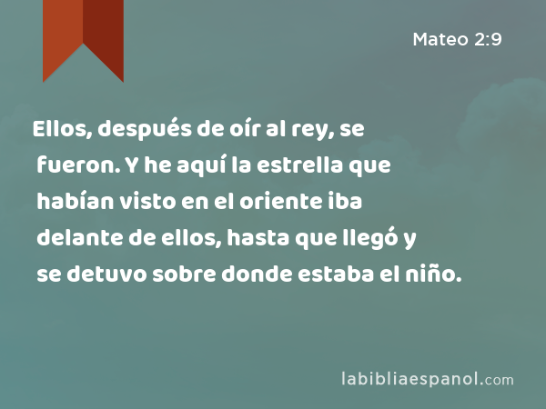 Ellos, después de oír al rey, se fueron. Y he aquí la estrella que habían visto en el oriente iba delante de ellos, hasta que llegó y se detuvo sobre donde estaba el niño. - Mateo 2:9