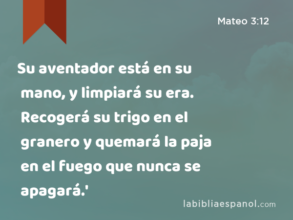 Su aventador está en su mano, y limpiará su era. Recogerá su trigo en el granero y quemará la paja en el fuego que nunca se apagará.' - Mateo 3:12