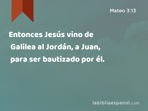 Entonces Jesús vino de Galilea al Jordán, a Juan, para ser bautizado por él. - Mateo 3:13