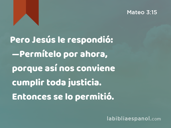 Pero Jesús le respondió: —Permítelo por ahora, porque así nos conviene cumplir toda justicia. Entonces se lo permitió. - Mateo 3:15
